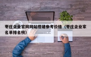 巴彦淖尔枣庄企业官网网站搭建参考价格（枣庄企业家名单排名榜）