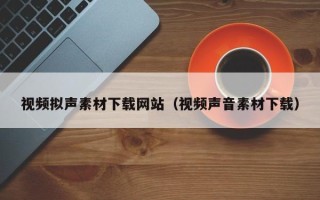 巴彦淖尔视频拟声素材下载网站（视频声音素材下载）