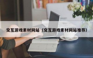 巴彦淖尔交互游戏素材网站（交互游戏素材网站推荐）