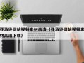 巴彦淖尔亚马逊网站视频素材高清（亚马逊网站视频素材高清下载）