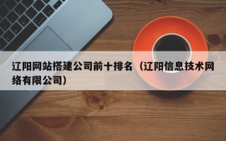 巴彦淖尔辽阳网站搭建公司前十排名（辽阳信息技术网络有限公司）