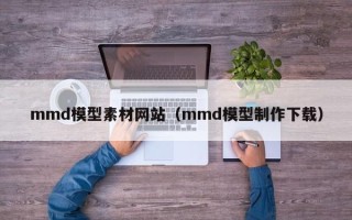 巴彦淖尔mmd模型素材网站（mmd模型制作下载）