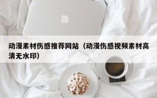 巴彦淖尔动漫素材伤感推荐网站（动漫伤感视频素材高清无水印）