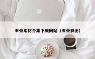 巴彦淖尔石膏素材合集下载网站（石膏彩图）