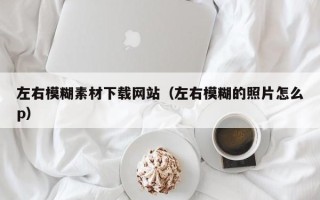 巴彦淖尔左右模糊素材下载网站（左右模糊的照片怎么p）