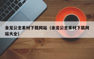 巴彦淖尔金龙公主素材下载网站（金龙公主素材下载网站大全）