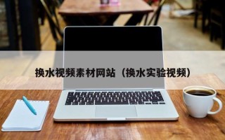 巴彦淖尔换水视频素材网站（换水实验视频）