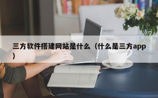 巴彦淖尔三方软件搭建网站是什么（什么是三方app）