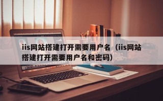 巴彦淖尔iis网站搭建打开需要用户名（iis网站搭建打开需要用户名和密码）