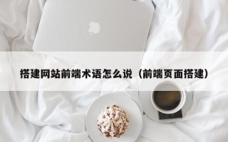 巴彦淖尔搭建网站前端术语怎么说（前端页面搭建）