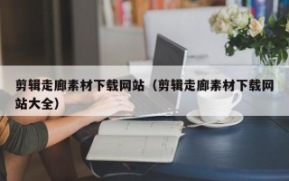 巴彦淖尔剪辑走廊素材下载网站（剪辑走廊素材下载网站大全）