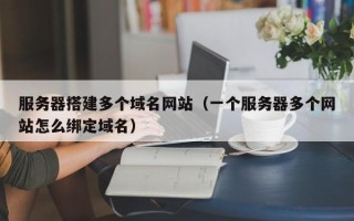 巴彦淖尔服务器搭建多个域名网站（一个服务器多个网站怎么绑定域名）