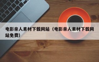 巴彦淖尔电影亲人素材下载网站（电影亲人素材下载网站免费）