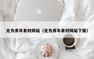 巴彦淖尔无为青年素材网站（无为青年素材网站下载）