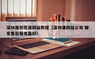 巴彦淖尔深圳推荐搭建网站教程（深圳建网站公司 哪家售后服务最好）