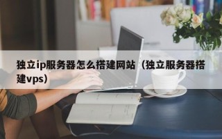 巴彦淖尔独立ip服务器怎么搭建网站（独立服务器搭建vps）