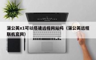 巴彦淖尔蒲公英x1可以搭建远程网站吗（蒲公英远程联机官网）