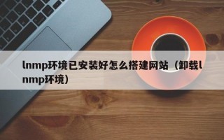 巴彦淖尔lnmp环境已安装好怎么搭建网站（卸载lnmp环境）