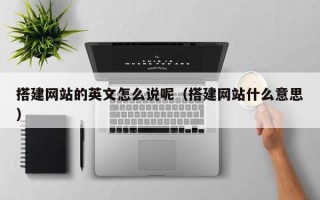 巴彦淖尔搭建网站的英文怎么说呢（搭建网站什么意思）