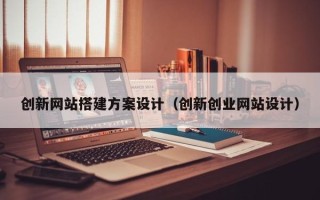 巴彦淖尔创新网站搭建方案设计（创新创业网站设计）