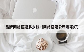 巴彦淖尔品牌网站搭建多少钱（网站搭建公司哪家好）